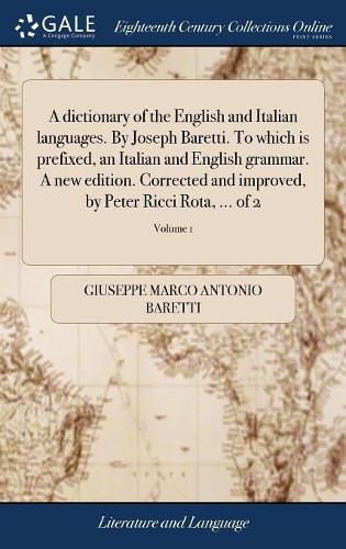 A Dictionary of the English and Italian Languages. by Joseph Baretti. to Which Is Prefixed, an Italian and English Grammar. a New Edition. Corrected and Improved, by Peter Ricci Rota, ... of 2; Volume 1