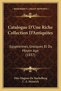 Cover image for Catalogue D'Une Riche Collection D'Antiquites: Egyptiennes, Grecques Et Du Moyen Age (1837)