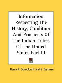 Cover image for Information Respecting the History, Condition and Prospects of the Indian Tribes of the United States Part III