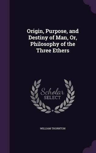 Cover image for Origin, Purpose, and Destiny of Man, Or, Philosophy of the Three Ethers