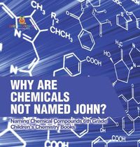 Cover image for Why Are Chemicals Not Named John? Naming Chemical Compounds 6th Grade Children's Chemistry Books