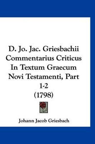 Cover image for D. Jo. Jac. Griesbachii Commentarius Criticus in Textum Graecum Novi Testamenti, Part 1-2 (1798)