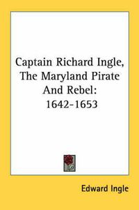 Cover image for Captain Richard Ingle, the Maryland Pirate and Rebel: 1642-1653