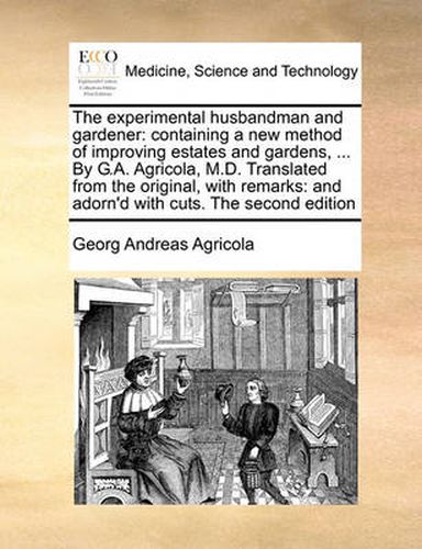 Cover image for The Experimental Husbandman and Gardener: Containing a New Method of Improving Estates and Gardens, ... by G.A. Agricola, M.D. Translated from the Original, with Remarks: And Adorn'd with Cuts. the Second Edition