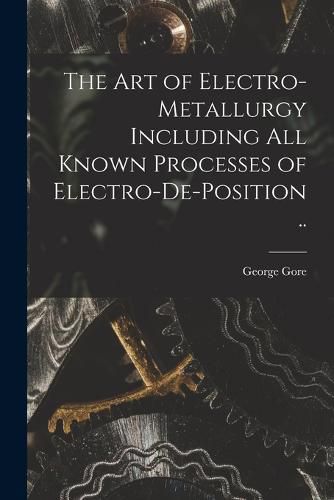 Cover image for The art of Electro-metallurgy Including all Known Processes of Electro-de-position ..