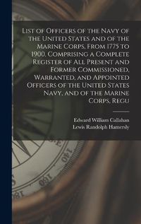 Cover image for List of Officers of the Navy of the United States and of the Marine Corps, From 1775 to 1900, Comprising a Complete Register of all Present and Former Commissioned, Warranted, and Appointed Officers of the United States Navy, and of the Marine Corps, Regu