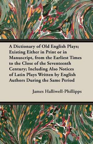 A Dictionary of Old English Plays; Existing Either in Print or in Manuscript, from the Earliest Times to the Close of the Seventeenth Century; Including Also Notices of Latin Plays Written by English Authors During the Same Period