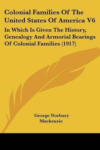 Colonial Families of the United States of America V6: In Which Is Given the History, Genealogy and Armorial Bearings of Colonial Families (1917)