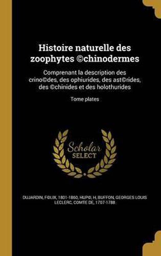 Cover image for Histoire Naturelle Des Zoophytes (C)Chinodermes: Comprenant La Description Des Crino(c)Des, Des Ophiurides, Des Ast(c)Rides, Des (C)Chinides Et Des Holothurides; Tome Plates