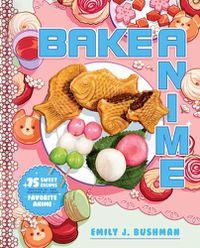 Cover image for Bake Anime: 75 Sweet Recipes Spotted In-and Inspired by-Your Favorite Anime (A Cookbook)