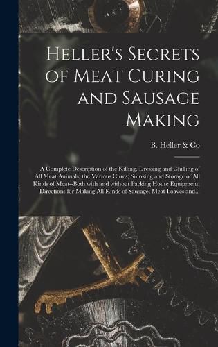 Cover image for Heller's Secrets of Meat Curing and Sausage Making; a Complete Description of the Killing, Dressing and Chilling of All Meat Animals; the Various Cures; Smoking and Storage of All Kinds of Meat--both With and Without Packing House Equipment; Directions...