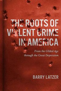 Cover image for The Roots of Violent Crime in America: From the Gilded Age through the Great Depression