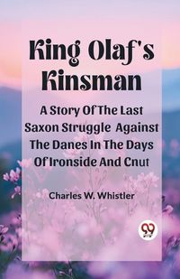 Cover image for King Olaf'S Kinsman A Story Of The Last Saxon Struggle Against The Danes In The Days Of Ironside And Cnut