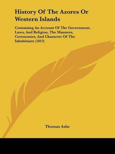 Cover image for History Of The Azores Or Western Islands: Containing An Account Of The Government, Laws, And Religion, The Manners, Ceremonies, And Character Of The Inhabitants (1813)