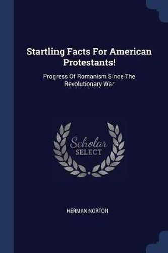 Startling Facts for American Protestants!: Progress of Romanism Since the Revolutionary War