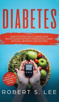 Cover image for Diabetes: How to Effectively Lower Your Blood Sugar Without Medication, Using Natural Remedies and Recipes!