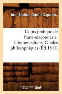 Cover image for Cours Pratique de Franc-Maconnerie. 3-5emes Cahiers. Grades Philosophiques (Ed.1841)