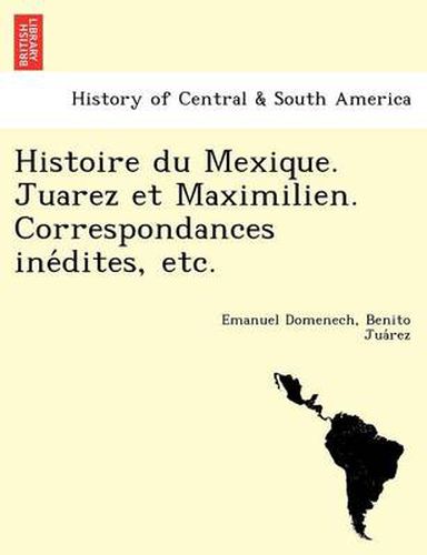 Cover image for Histoire Du Mexique. Juarez Et Maximilien. Correspondances Ine Dites, Etc.