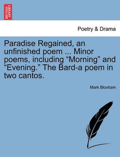 Cover image for Paradise Regained, an Unfinished Poem ... Minor Poems, Including  Morning  and  Evening.  the Bard-A Poem in Two Cantos.