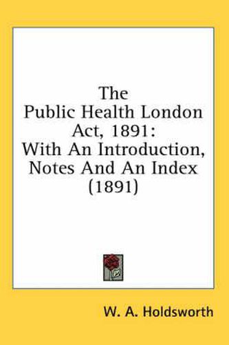 Cover image for The Public Health London ACT, 1891: With an Introduction, Notes and an Index (1891)