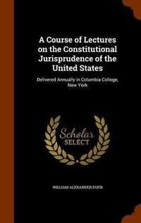 Cover image for A Course of Lectures on the Constitutional Jurisprudence of the United States: Delivered Annually in Columbia College, New York