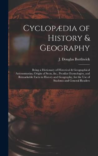 Cyclopaedia of History & Geography [microform]: Being a Dictionary of Historical & Geographical Antonomasias, Origin of Sects, &c., Peculiar Etymologies, and Remarkable Facts in History and Geography, for the Use of Students and General Readers