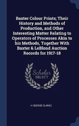 Cover image for Baxter Colour Prints; Their History and Methods of Production, and Other Interesting Matter Relating to Operators of Processes Akin to His Methods, Together with Baxter & Leblond Auction Records for 1917-18