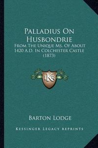 Cover image for Palladius on Husbondrie: From the Unique Ms. of about 1420 A.D. in Colchester Castle (1873)