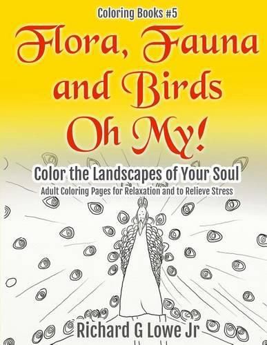 Flora, Fauna and Birds Oh My! Color the Landscapes of Your Soul: Adult Coloring Pages for Relaxation and to Relieve Stress