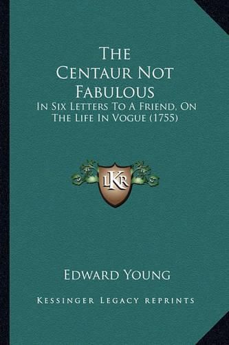 Cover image for The Centaur Not Fabulous the Centaur Not Fabulous: In Six Letters to a Friend, on the Life in Vogue (1755) in Six Letters to a Friend, on the Life in Vogue (1755)