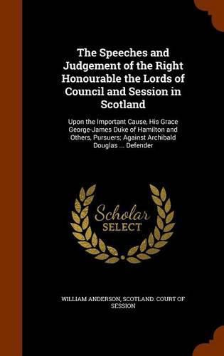 The Speeches and Judgement of the Right Honourable the Lords of Council and Session in Scotland: Upon the Important Cause, His Grace George-James Duke of Hamilton and Others, Pursuers; Against Archibald Douglas ... Defender