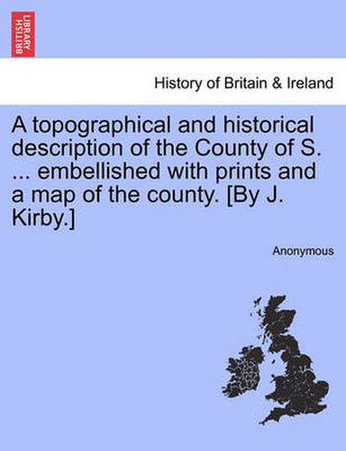 Cover image for A Topographical and Historical Description of the County of S. ... Embellished with Prints and a Map of the County. [By J. Kirby.]