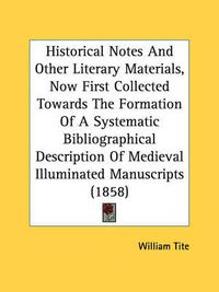 Cover image for Historical Notes and Other Literary Materials, Now First Collected Towards the Formation of a Systematic Bibliographical Description of Medieval Illuminated Manuscripts (1858)