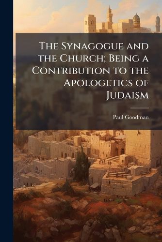 Cover image for The Synagogue and the Church; Being a Contribution to the Apologetics of Judaism