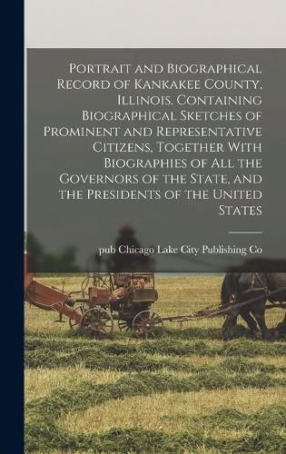 Portrait and Biographical Record of Kankakee County, Illinois. Containing Biographical Sketches of Prominent and Representative Citizens, Together With Biographies of all the Governors of the State, and the Presidents of the United States