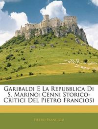 Cover image for Garibaldi E La Repubblica Di S. Marino: Cenni Storico-Critici del Pietro Franciosi