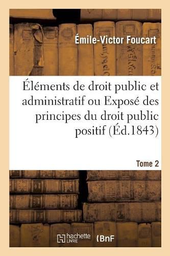 Elements de Droit Public Et Administratif: Ou Expose Methodique Des Principes Du Droit Public Positif. Tome 2