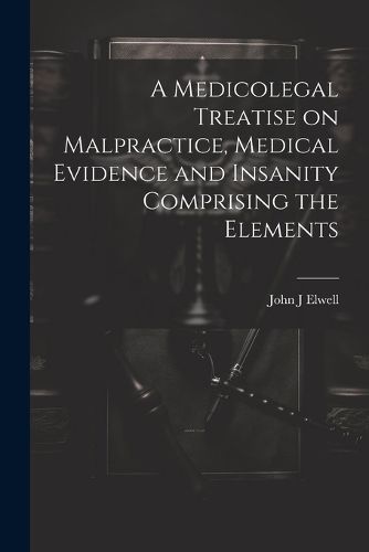 Cover image for A Medicolegal Treatise on Malpractice, Medical Evidence and Insanity Comprising the Elements