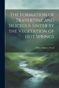 Cover image for The Formation of Travertine and Siliceous Sinter by the Vegetation of Hot Springs