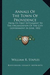 Cover image for Annals of the Town of Providence: From Its First Settlement to the Organization of the City Government in June, 1832