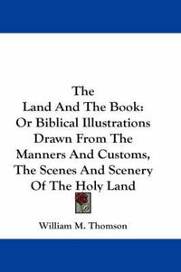 Cover image for The Land and the Book: Or Biblical Illustrations Drawn from the Manners and Customs, the Scenes and Scenery of the Holy Land