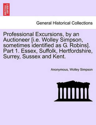 Professional Excursions, by an Auctioneer [I.E. Wolley Simpson, Sometimes Identified as G. Robins]. Part 1. Essex, Suffolk, Hertfordshire, Surrey, Sussex and Kent.