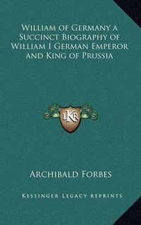 Cover image for William of Germany a Succinct Biography of William I German Emperor and King of Prussia