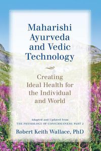 Cover image for Maharishi Ayurveda and Vedic Technology: Creating Ideal Health for the Individual and World, Adapted and Updated from The Physiology of Consciousness: Part 2