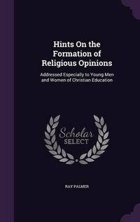 Cover image for Hints on the Formation of Religious Opinions: Addressed Especially to Young Men and Women of Christian Education