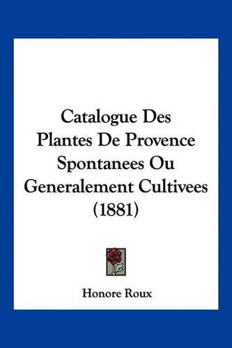 Catalogue Des Plantes de Provence Spontanees Ou Generalement Cultivees (1881)