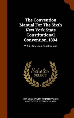 The Convention Manual for the Sixth New York State Constitutional Convention, 1894: V. 1-2. American Constitutions