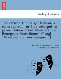 Cover image for The Citizen Turn'd Gentleman: A Comedy, Etc. [In Five Acts and in Prose. Taken from Molie Re's  Le Bourgeois Gentilhomme  and  Monsieur de Pourceaugnac. ]