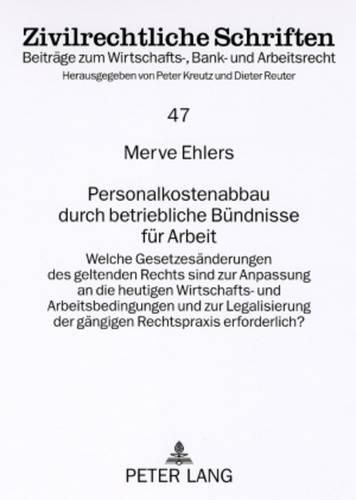 Personalkostenabbau Durch Betriebliche Buendnisse Fuer Arbeit: Welche Gesetzesaenderungen Des Geltenden Rechts Sind Zur Anpassung an Die Heutigen Wirtschafts- Und Arbeitsbedingungen Und Zur Legalisierung Der Gaengigen Rechtspraxis Erforderlich?