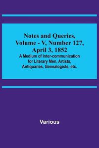 Cover image for Notes and Queries, Vol. V, Number 127, April 3, 1852; A Medium of Inter-communication for Literary Men, Artists, Antiquaries, Genealogists, etc.